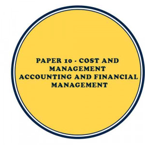 PAPER 10 - COST & MANAGEMENT ACCOUNTING & FINANCIAL MANAGEMENT 